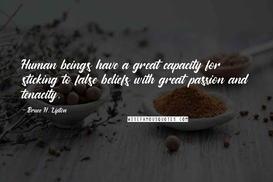 Bruce H. Lipton Quotes: Human beings have a great capacity for sticking to false beliefs with great passion and tenacity,