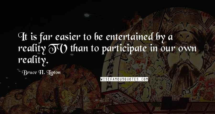 Bruce H. Lipton Quotes: It is far easier to be entertained by a reality TV than to participate in our own reality.