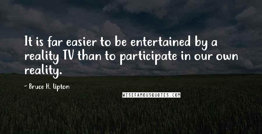 Bruce H. Lipton Quotes: It is far easier to be entertained by a reality TV than to participate in our own reality.