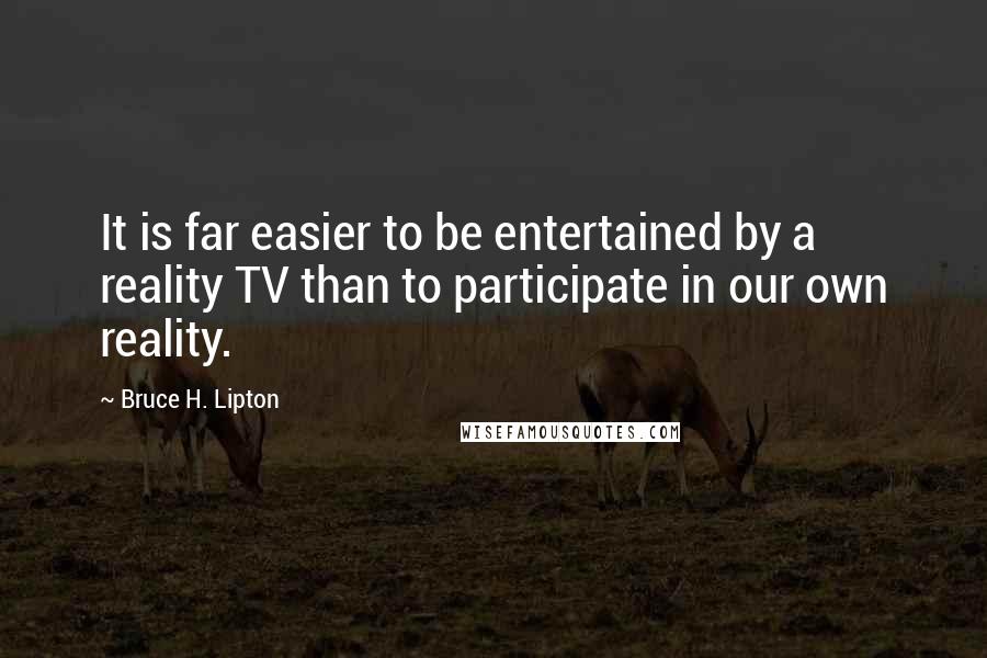 Bruce H. Lipton Quotes: It is far easier to be entertained by a reality TV than to participate in our own reality.