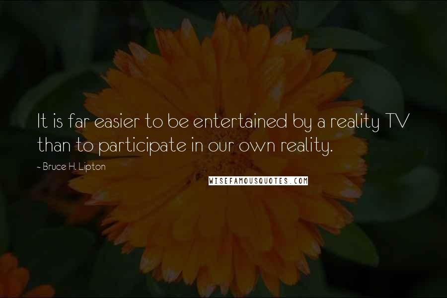 Bruce H. Lipton Quotes: It is far easier to be entertained by a reality TV than to participate in our own reality.