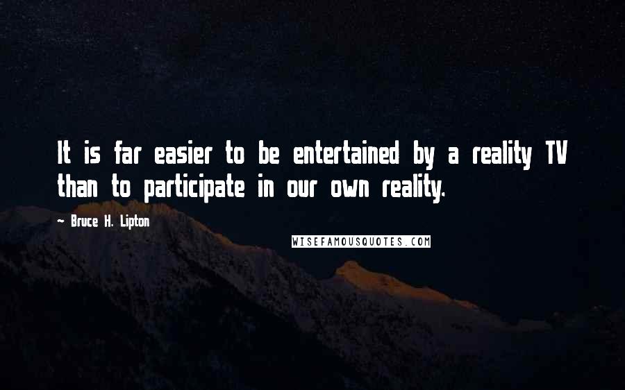 Bruce H. Lipton Quotes: It is far easier to be entertained by a reality TV than to participate in our own reality.