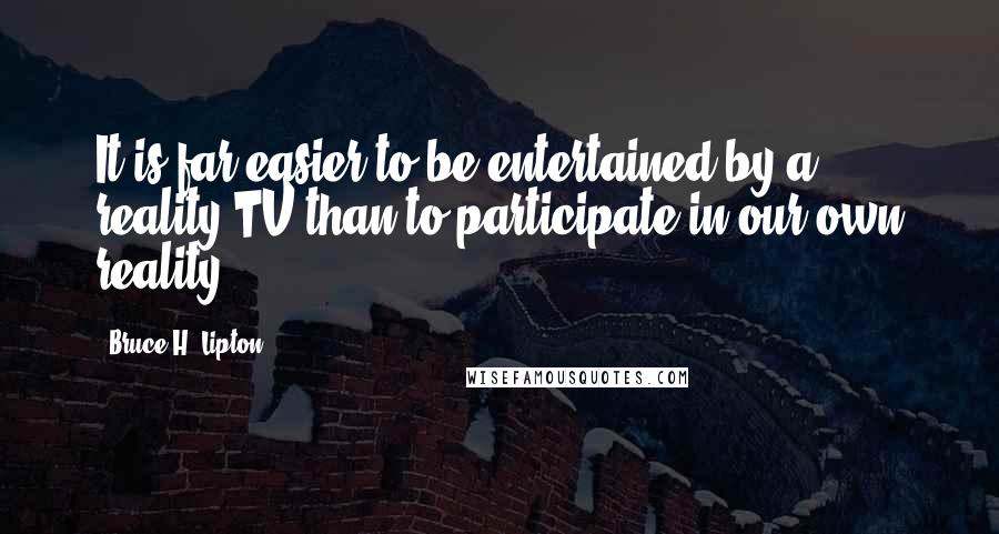 Bruce H. Lipton Quotes: It is far easier to be entertained by a reality TV than to participate in our own reality.