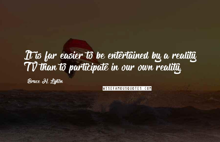 Bruce H. Lipton Quotes: It is far easier to be entertained by a reality TV than to participate in our own reality.