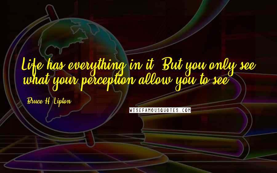 Bruce H. Lipton Quotes: Life has everything in it. But you only see what your perception allow you to see