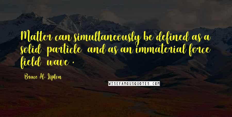 Bruce H. Lipton Quotes: Matter can simultaneously be defined as a solid (particle) and as an immaterial force field (wave).