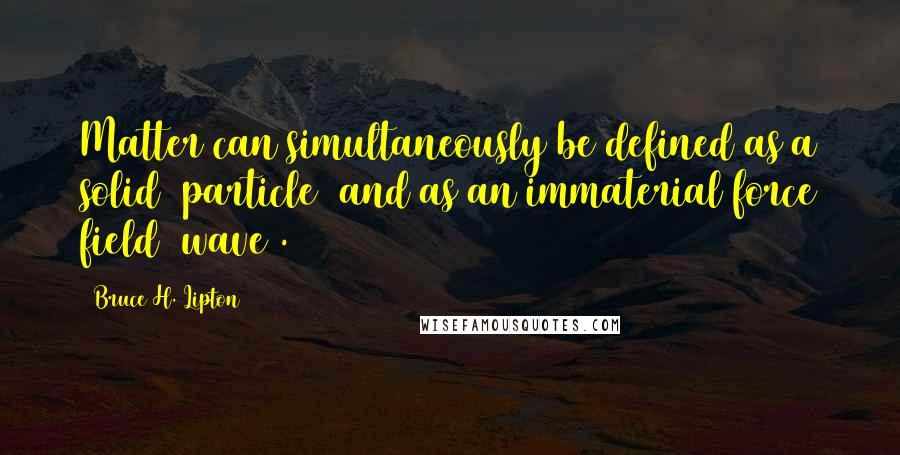 Bruce H. Lipton Quotes: Matter can simultaneously be defined as a solid (particle) and as an immaterial force field (wave).