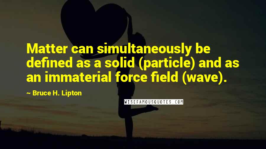 Bruce H. Lipton Quotes: Matter can simultaneously be defined as a solid (particle) and as an immaterial force field (wave).