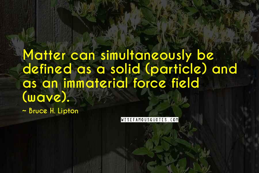 Bruce H. Lipton Quotes: Matter can simultaneously be defined as a solid (particle) and as an immaterial force field (wave).