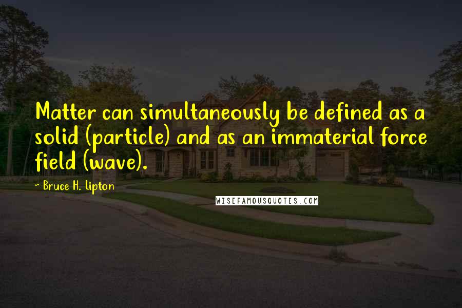 Bruce H. Lipton Quotes: Matter can simultaneously be defined as a solid (particle) and as an immaterial force field (wave).