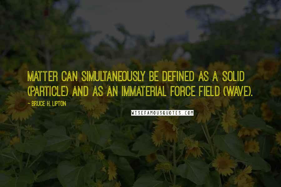 Bruce H. Lipton Quotes: Matter can simultaneously be defined as a solid (particle) and as an immaterial force field (wave).