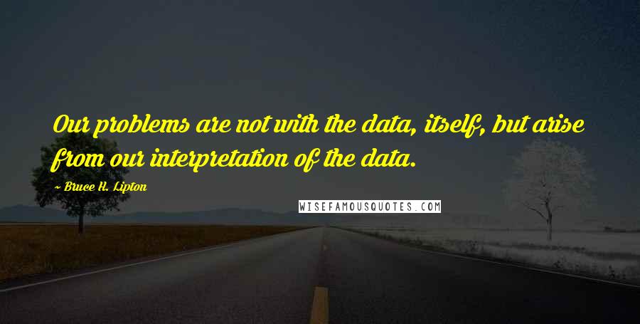 Bruce H. Lipton Quotes: Our problems are not with the data, itself, but arise from our interpretation of the data.