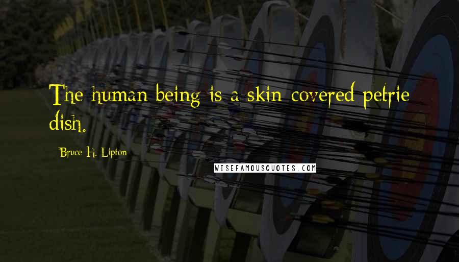 Bruce H. Lipton Quotes: The human being is a skin-covered petrie dish.