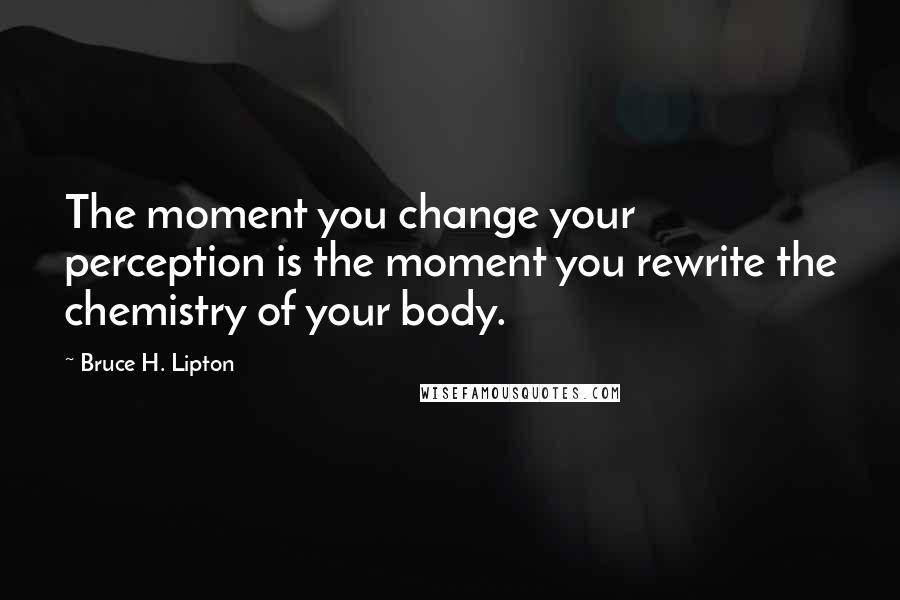 Bruce H. Lipton Quotes: The moment you change your perception is the moment you rewrite the chemistry of your body.