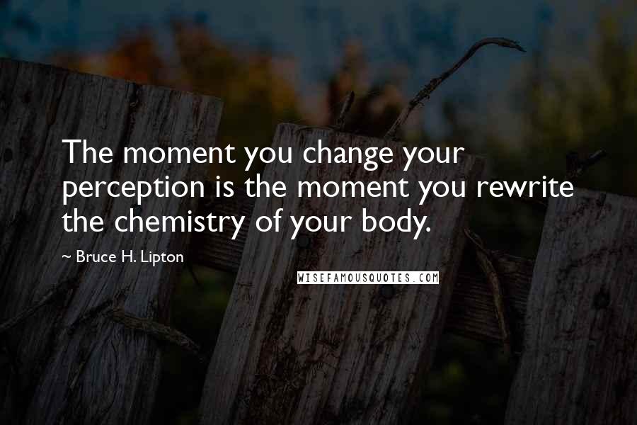 Bruce H. Lipton Quotes: The moment you change your perception is the moment you rewrite the chemistry of your body.