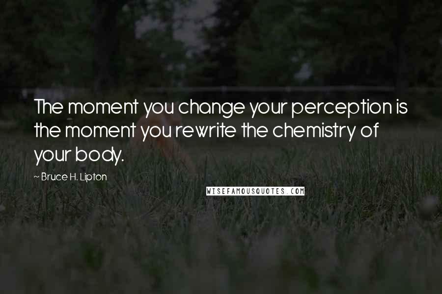 Bruce H. Lipton Quotes: The moment you change your perception is the moment you rewrite the chemistry of your body.