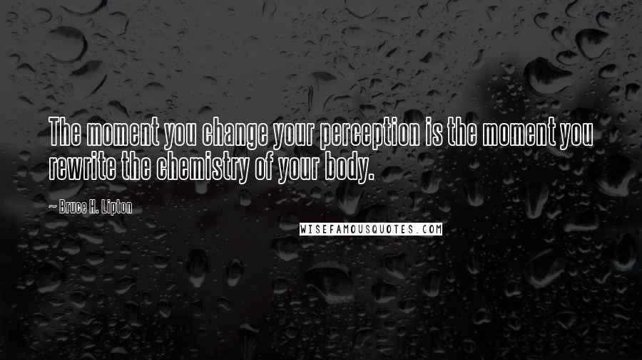 Bruce H. Lipton Quotes: The moment you change your perception is the moment you rewrite the chemistry of your body.