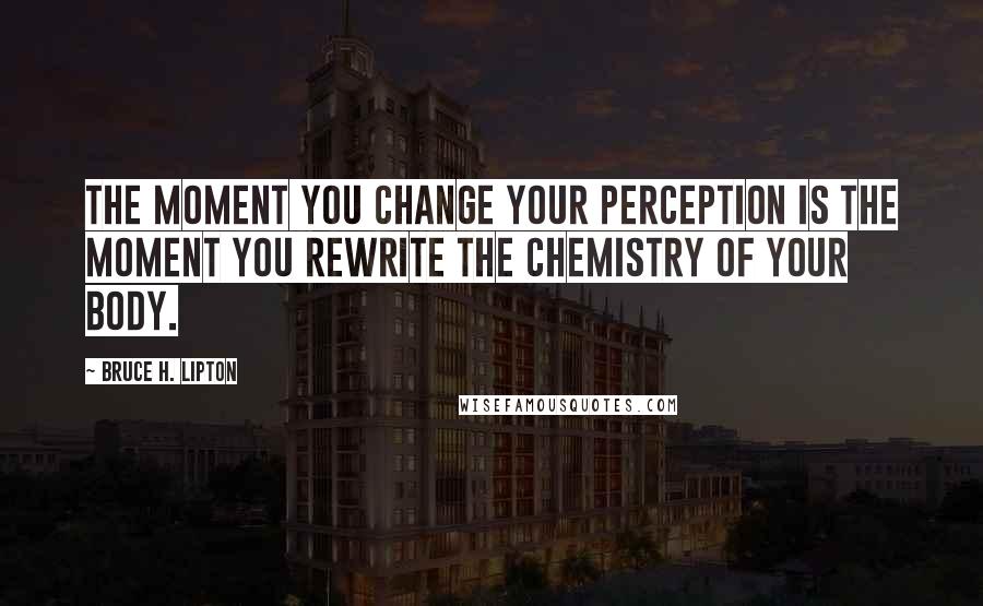 Bruce H. Lipton Quotes: The moment you change your perception is the moment you rewrite the chemistry of your body.