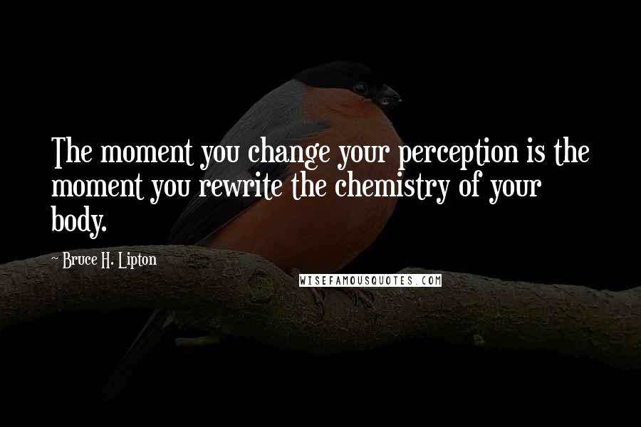 Bruce H. Lipton Quotes: The moment you change your perception is the moment you rewrite the chemistry of your body.