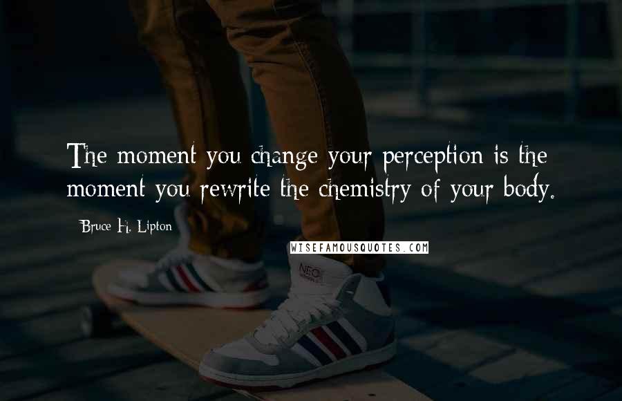 Bruce H. Lipton Quotes: The moment you change your perception is the moment you rewrite the chemistry of your body.