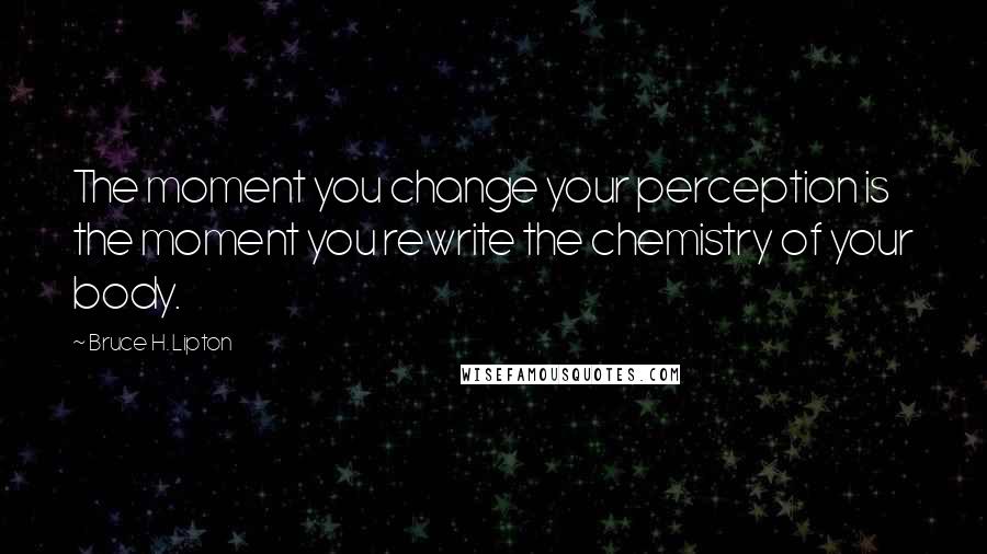 Bruce H. Lipton Quotes: The moment you change your perception is the moment you rewrite the chemistry of your body.