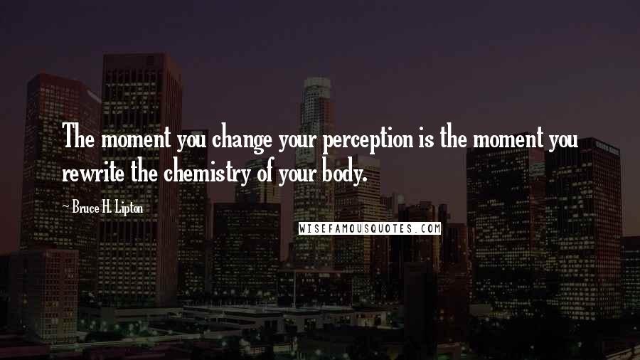 Bruce H. Lipton Quotes: The moment you change your perception is the moment you rewrite the chemistry of your body.