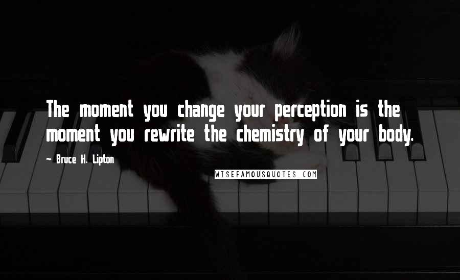 Bruce H. Lipton Quotes: The moment you change your perception is the moment you rewrite the chemistry of your body.