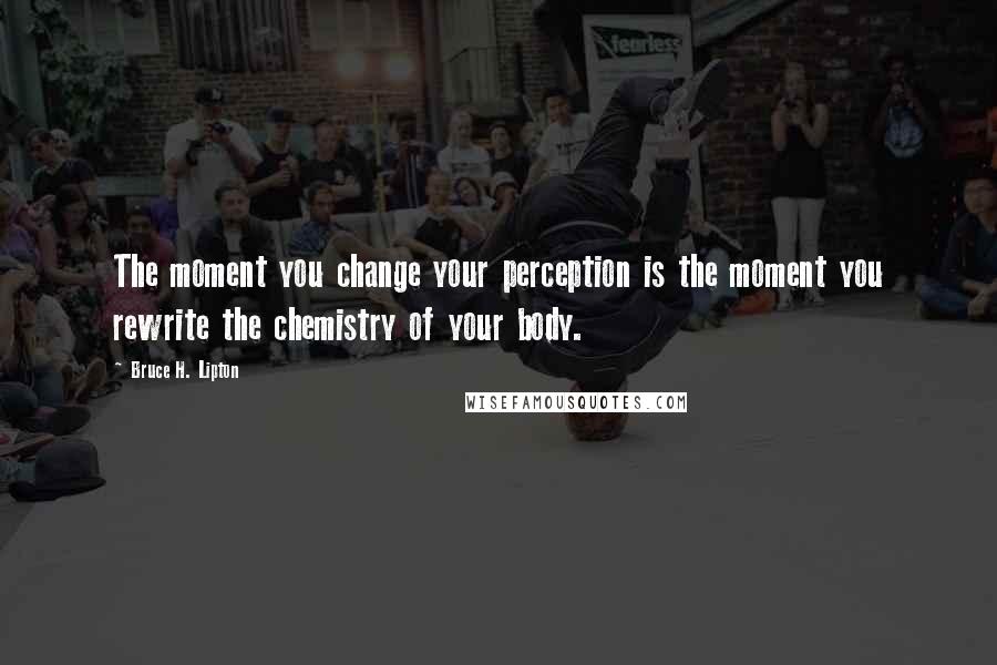 Bruce H. Lipton Quotes: The moment you change your perception is the moment you rewrite the chemistry of your body.