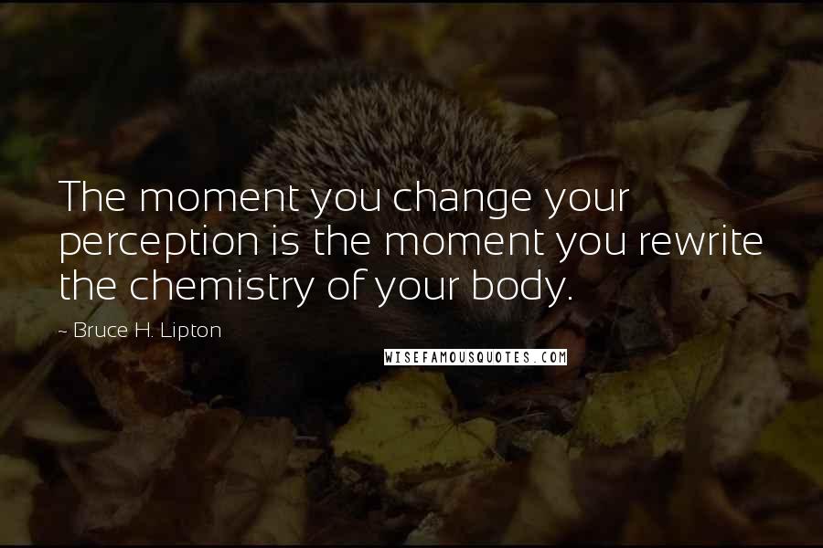 Bruce H. Lipton Quotes: The moment you change your perception is the moment you rewrite the chemistry of your body.