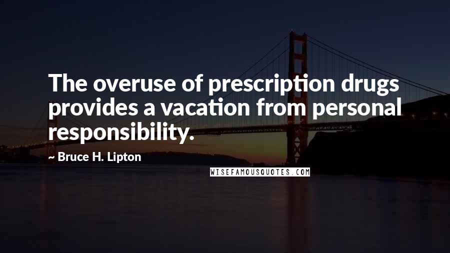 Bruce H. Lipton Quotes: The overuse of prescription drugs provides a vacation from personal responsibility.
