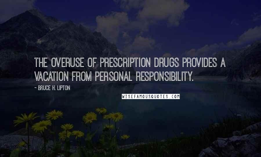 Bruce H. Lipton Quotes: The overuse of prescription drugs provides a vacation from personal responsibility.