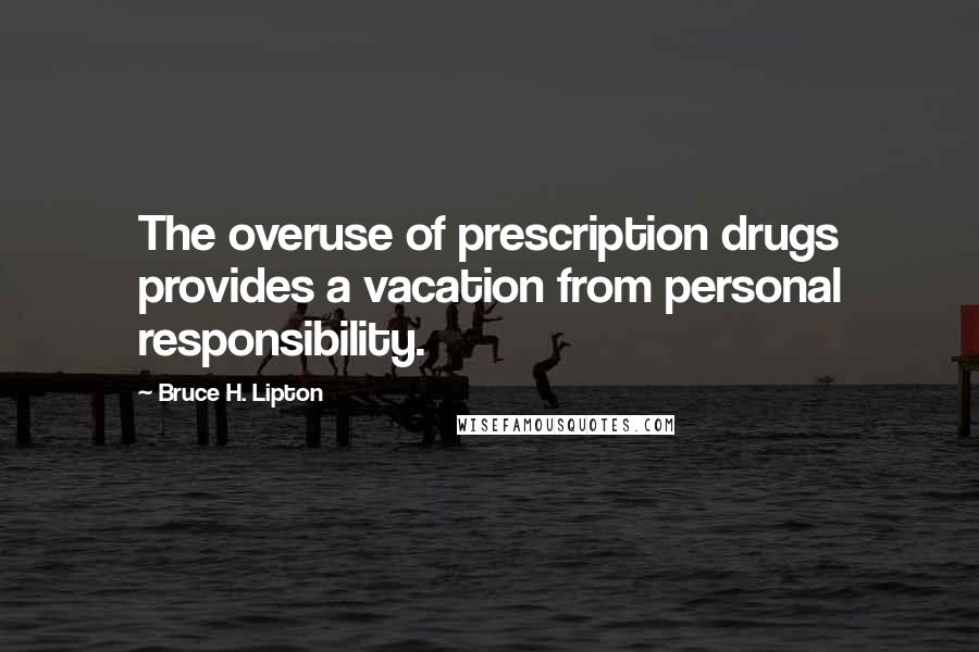 Bruce H. Lipton Quotes: The overuse of prescription drugs provides a vacation from personal responsibility.
