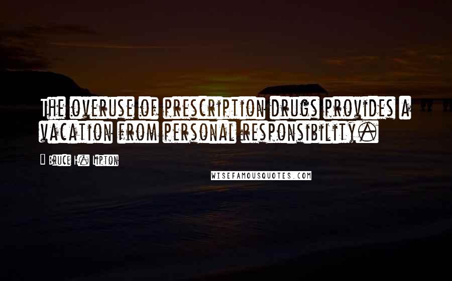 Bruce H. Lipton Quotes: The overuse of prescription drugs provides a vacation from personal responsibility.