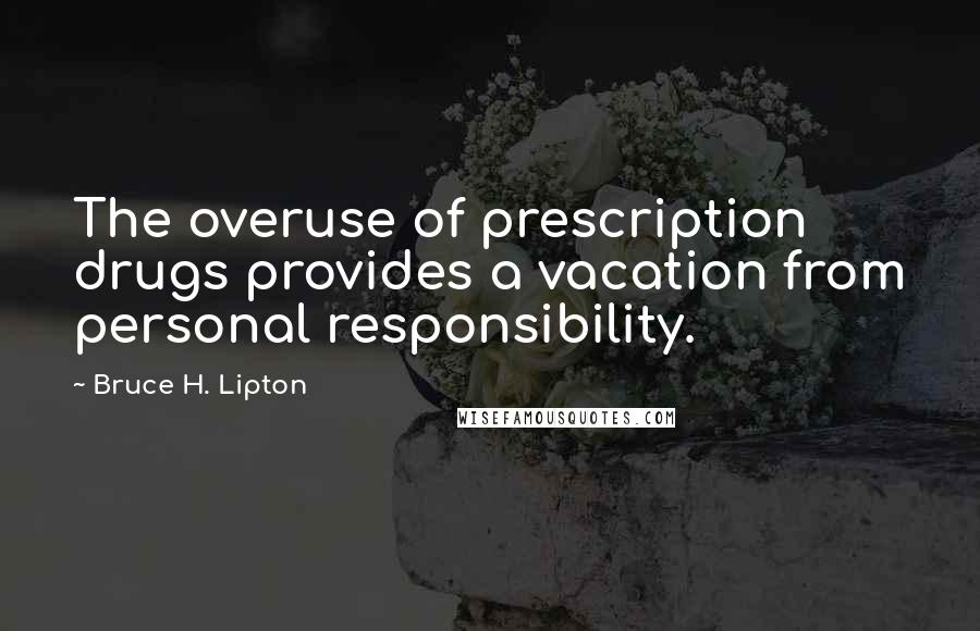 Bruce H. Lipton Quotes: The overuse of prescription drugs provides a vacation from personal responsibility.