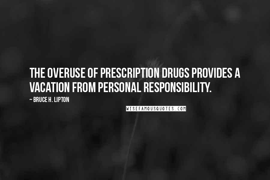 Bruce H. Lipton Quotes: The overuse of prescription drugs provides a vacation from personal responsibility.