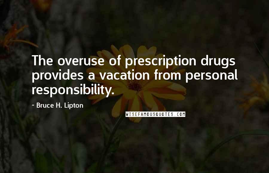 Bruce H. Lipton Quotes: The overuse of prescription drugs provides a vacation from personal responsibility.