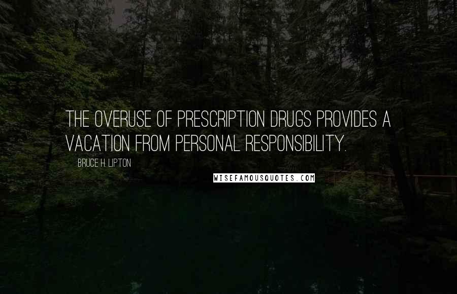 Bruce H. Lipton Quotes: The overuse of prescription drugs provides a vacation from personal responsibility.