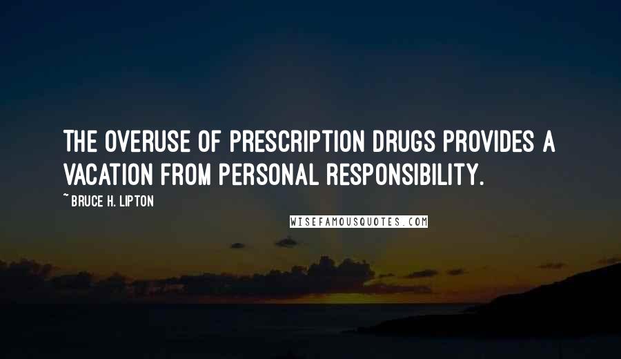 Bruce H. Lipton Quotes: The overuse of prescription drugs provides a vacation from personal responsibility.