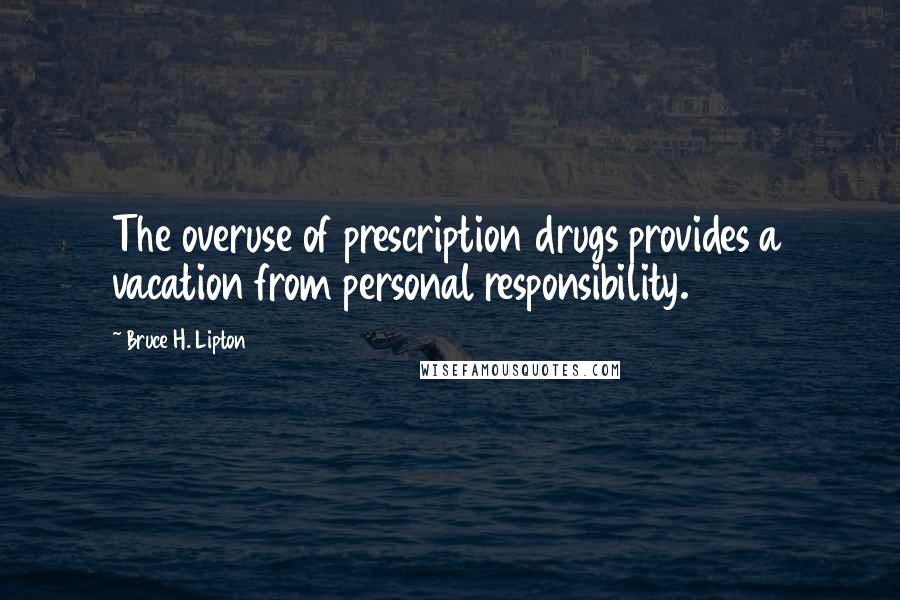 Bruce H. Lipton Quotes: The overuse of prescription drugs provides a vacation from personal responsibility.