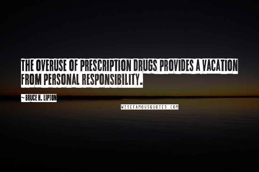 Bruce H. Lipton Quotes: The overuse of prescription drugs provides a vacation from personal responsibility.
