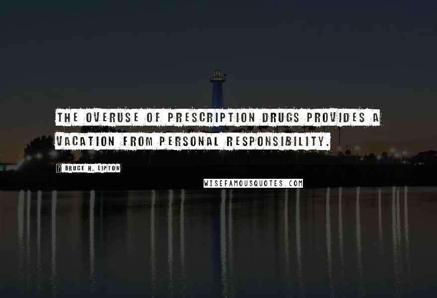 Bruce H. Lipton Quotes: The overuse of prescription drugs provides a vacation from personal responsibility.
