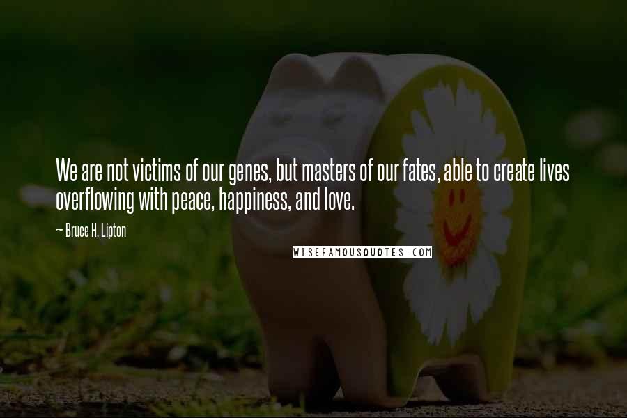 Bruce H. Lipton Quotes: We are not victims of our genes, but masters of our fates, able to create lives overflowing with peace, happiness, and love.