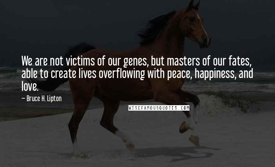 Bruce H. Lipton Quotes: We are not victims of our genes, but masters of our fates, able to create lives overflowing with peace, happiness, and love.