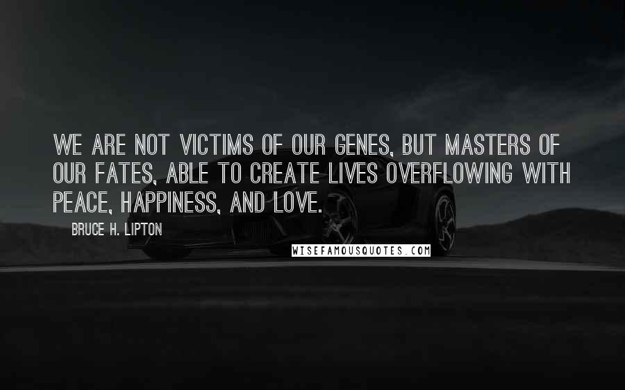 Bruce H. Lipton Quotes: We are not victims of our genes, but masters of our fates, able to create lives overflowing with peace, happiness, and love.