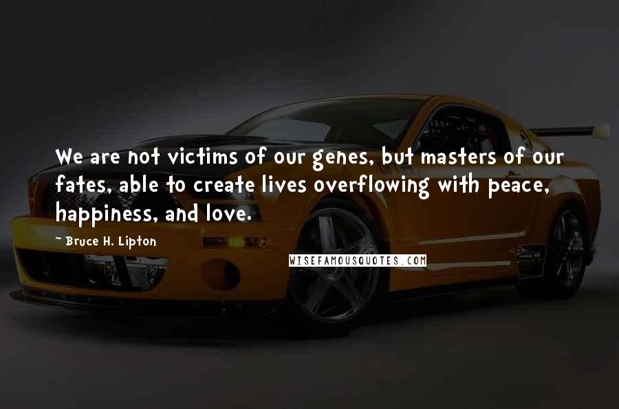 Bruce H. Lipton Quotes: We are not victims of our genes, but masters of our fates, able to create lives overflowing with peace, happiness, and love.