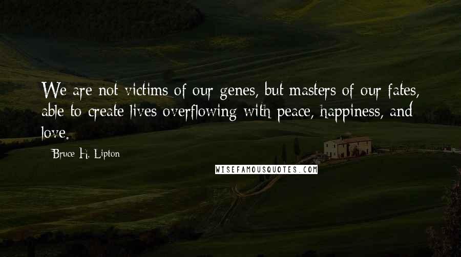 Bruce H. Lipton Quotes: We are not victims of our genes, but masters of our fates, able to create lives overflowing with peace, happiness, and love.