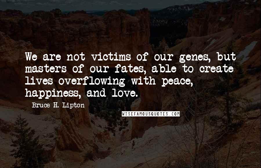 Bruce H. Lipton Quotes: We are not victims of our genes, but masters of our fates, able to create lives overflowing with peace, happiness, and love.