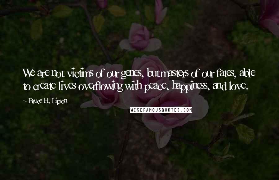 Bruce H. Lipton Quotes: We are not victims of our genes, but masters of our fates, able to create lives overflowing with peace, happiness, and love.