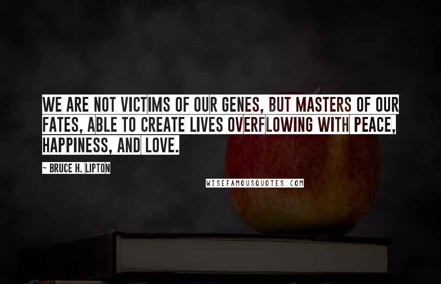 Bruce H. Lipton Quotes: We are not victims of our genes, but masters of our fates, able to create lives overflowing with peace, happiness, and love.