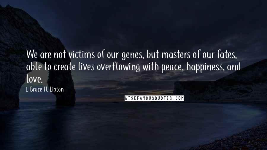 Bruce H. Lipton Quotes: We are not victims of our genes, but masters of our fates, able to create lives overflowing with peace, happiness, and love.